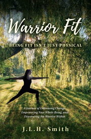 Warrior Fit Being Fit Isn't Just Physical A Journey of Embracing Change, Empowering Your Whole Being, and Discovering the Warrior Within【電子書籍】[ J.L.H. Smith ]