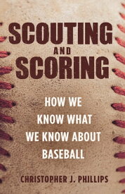 Scouting and Scoring How We Know What We Know about Baseball【電子書籍】[ Christopher J. Phillips ]