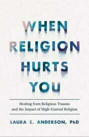 When Religion Hurts You Healing from Religious Trauma and the Impact of High-Control Religion【電子書籍】[ Laura E. Anderson ]