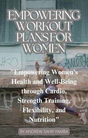 Empowering Workout Plans for Women "Empowering Women's Health and Well-Being through Cardio, Strength Training, Flexibility, and Nutrition"【電子書籍】[ Andrew Sahr Yamba ]