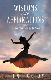 Wisdoms and Affirmations To Give You Wings to Soar【電子書籍】[ Irene Cabay ]