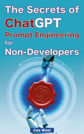 The Secrets of ChatGPT Prompt Engineering for Non-Developers【電子書籍】[ Cea West ]