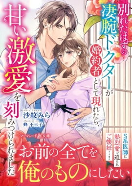 別れたはずの凄腕ドクターが婚約者として現れたら、甘い激愛を刻みつけられました 