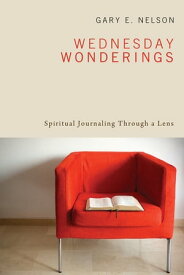 Wednesday Wonderings Spiritual Journaling Through a Lens【電子書籍】[ Gary E. Nelson ]
