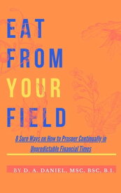 EAT FROM YOUR FIELD: 8 Sure Ways on How to Prosper Continually in Unpredictable Financial Times【電子書籍】[ D. A. DANIEL ]