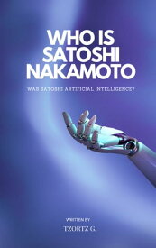 Who Is Satoshi Nakamoto Was The Creator Of Bitcoin AI?【電子書籍】[ Tzortz G. ]