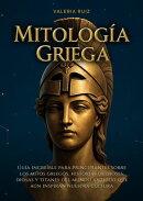 Mitología griega: Guia increible para principiantes sobre los mitos griegos, historias de dioses, diosas y titanes del mundo antiguo que aun inspiran nuestra cultura