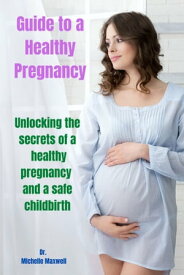 Guide to Healthy Pregnancy Unlocking the Secrets of a healthy pregnancy and a safe childbirth【電子書籍】[ Dr. Michelle Maxwell ]