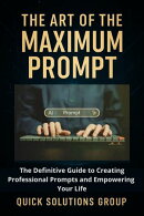 The Art of the Maximum Prompt: The Definitive Guide to Creating Professional Prompts and Empowering Your Life