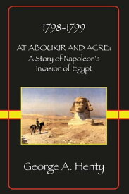 AT ABOUKIR AND ACRE: A Story of Napoleon's Invasion of Egypt【電子書籍】[ G.A. Henty ]