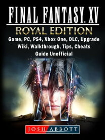Final Fantasy XV Royal Edition, Game, PC, PS4, Xbox One, DLC, Upgrade, Wiki, Walkthrough, Tips, Cheats, Guide Unofficial【電子書籍】[ Josh Abbott ]