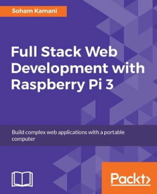 Full Stack Web Development with Raspberry Pi 3 Discover how to build full stack web applications with the Raspberry Pi 3【電子書籍】[ Soham Kamani ]