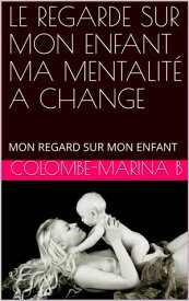 LE REGARD SUR MON ENFANT MA MENTALIT? A CHANGE MON REGARD SUR MON ENFANT【電子書籍】[ Colombe-Marina B ]