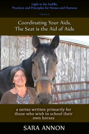 Light in the Saddle, Practices and Principles for Horses and Humans Volume 6 - Coordinating Your Aids, The Seat is the Aid of Aids【電子書籍】[ Sara Annon ]