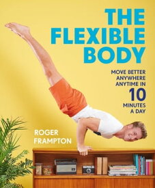 The Flexible Body: Move better anywhere, anytime in 10 minutes a day【電子書籍】[ Roger Frampton ]