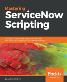 Mastering ServiceNow Scripting Leverage JavaScript APIs to perform client-side and server-side scripting on ServiceNow instances【電子書籍】[ Andrew Kindred ]