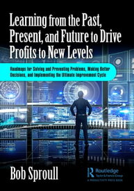 Learning from the Past, Present, and Future to Drive Profits to New Levels Roadmaps for Solving and Preventing Problems, Making Better Decisions, and Implementing the Ultimate Improvement Cycle【電子書籍】[ Bob Sproull ]