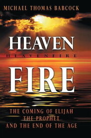 Heaven Fire The Coming of Elijah, the Prophet and the End of the Age【電子書籍】[ Michael Thomas Babcock ]