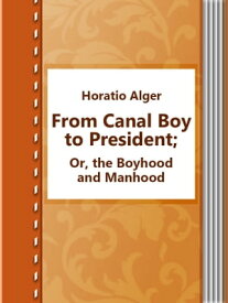 From Canal Boy to President; Or, the Boyhood and Manhood【電子書籍】[ Horatio Alger ]