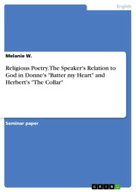Religious Poetry. The Speaker's Relation to God in Donne's 'Batter my Heart' and Herbert's 'The Collar'【電子書籍】[ Melanie W. ]