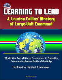 Learning to Lead: J. Lawton Collins' Mastery of Large-Unit Command ? World War Two VII Corps Commander in Operation Cobra and Ardennes Battle of the Bulge, Mentored by Marshall, Eisenhower【電子書籍】[ Progressive Management ]