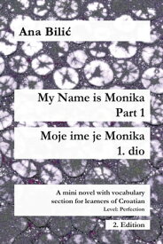 My Name is Monika - Part 1 / Moje ime je Monika - 1. dio A Mini Novel With Vocabulary Section for Learning Croatian, Level Perfection B2 = Advanced Low/Mid, 2. Edition【電子書籍】[ Ana Bilic ]