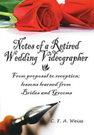 Notes of a Retired Wedding Videographer From Proposal to Reception; Lessons Learned from Brides and Grooms【電子書籍】[ C. F. A. Weiss ]