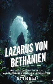 Lazarus Von Bethanien: Die Theologie Hinter Jesus Auferstehung Aufdecken Lazarus Von Den Toten【電子書籍】[ Scott Douglas ]
