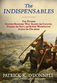 The Indispensables The Diverse Soldier-Mariners Who Shaped the Country, Formed the Navy, and Rowed Washington Across the Delaware【電子書籍】[ Patrick K. O'Donnell ]