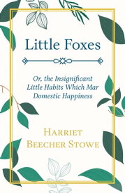 Little Foxes - Or; the Insignificant Little Habits Which Mar Domestic Happiness【電子書籍】[ Harriet Beecher Stowe ]