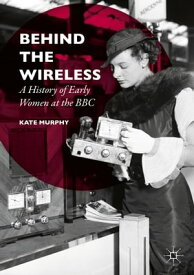Behind the Wireless A History of Early Women at the BBC【電子書籍】[ Kate Murphy ]