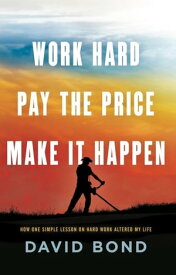 Work Hard, Pay The Price, Make It Happen How One Simple Lesson On Hard Work Altered My Life【電子書籍】[ David Bond ]