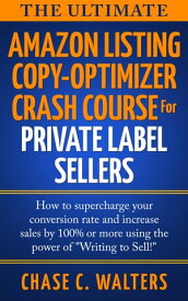 The Ultimate Amazon Listing Copy-Optimizer Crash Course For Private Label Sellers For Private Label Sellers: How To Supercharge Your Conversion Rate And Increase Sales By 100% Or More By Using the Power of “Writing to Sell!”【電子書籍】