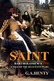 Saint Bartholomew's Eve A TALE OF THE HUGUENOT WARS【電子書籍】[ G.A. HENTY ]