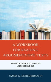 A Workbook for Reading Argumentative Texts Analytic Tools to Improve Understanding【電子書籍】[ James E. Scheuermann ]
