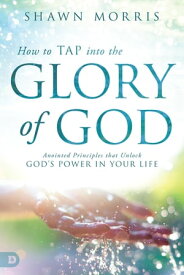 How to TAP into the Glory of God Anointed Principles that Unlock God's Power in Your Life【電子書籍】[ Shawn Morris ]