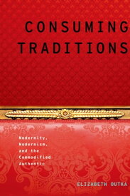 Consuming Traditions Modernity, Modernism, and the Commodified Authentic【電子書籍】[ Elizabeth Outka ]