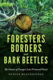 Foresters, Borders, and Bark Beetles The Future of Europe's Last Primeval Forest【電子書籍】[ Eunice Blavascunas ]