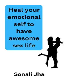 Heal your emotional self to have awesome sex life【電子書籍】[ Sonali Jha ]
