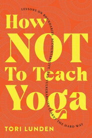 How Not To Teach Yoga: Lessons on Boundaries, Accountability, and Vulnerability - Learnt the Hard Way【電子書籍】[ Tori Lunden ]
