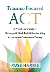 Trauma-Focused ACT A Practitioner's Guide to Working with Mind, Body, and Emotion Using Acceptance and Commitment Therapy【電子書籍】[ Russ Harris ]