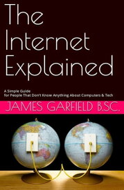 THE INTERNET EXPLAINED A Simple Guide for People That Don’t Know Anything About Computers & Tech【電子書籍】[ James Garfield B.Sc. ]
