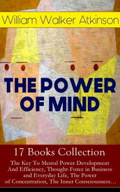 THE POWER OF MIND - 17 Books Collection: The Key To Mental Power Development And Efficiency, Thought-Force in Business and Everyday Life, The Power of Concentration, The Inner Consciousness… Suggestion and Auto-Suggestion + Memory: How【電子書籍】