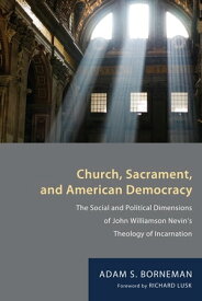 Church, Sacrament, and American Democracy The Social and Political Dimensions of John Williamson Nevin’s Theology of Incarnation【電子書籍】[ Adam S. Borneman ]