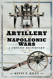 Artillery of the Napoleonic Wars: A Concise Dictionary, 1792?1815【電子書籍】[ Kevin F. Kiley ]