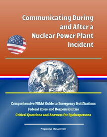 Communicating During and After a Nuclear Power Plant Incident: Comprehensive FEMA Guide to Emergency Notifications, Federal Roles and Responsibilities, Critical Questions and Answers for Spokespersons【電子書籍】[ Progressive Management ]