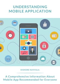 Understanding Mobile Application A comprehensive information about mobile app recommended for everyone【電子書籍】[ Kishore Nuvvula ]