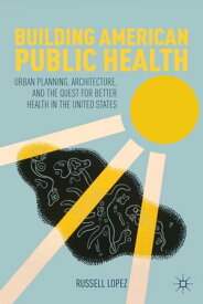 Building American Public Health Urban Planning, Architecture, and the Quest for Better Health in the United States【電子書籍】[ R. Lopez ]