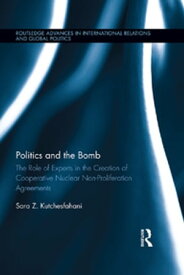 Politics and the Bomb The Role of Experts in the Creation of Cooperative Nuclear Non-Proliferation Agreements【電子書籍】[ Sara Z. Kutchesfahani ]