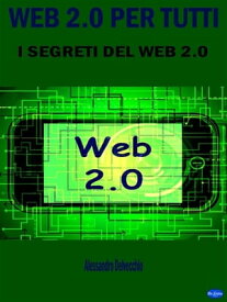 Web 2.0 per Tutti I Segreti del Web 2.0【電子書籍】[ Alessandro Delvecchio ]